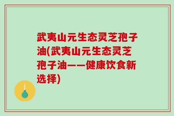 武夷山元生态灵芝孢子油(武夷山元生态灵芝孢子油——健康饮食新选择)