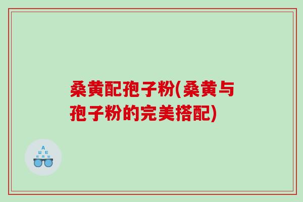 桑黄配孢子粉(桑黄与孢子粉的完美搭配) 桑黄配孢子粉(桑黄与孢子粉的完美搭配)