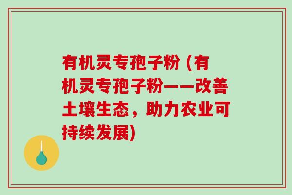 有机灵专孢子粉 (有机灵专孢子粉——改善土壤生态，助力农业可持续发展)
