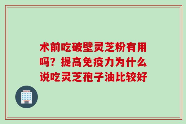 术前吃破壁灵芝粉有用吗?提高免疫力为什么说吃灵芝孢子油比较好 术前吃破壁灵芝粉有用吗?提高免疫力为什么说吃灵芝孢子油比较好