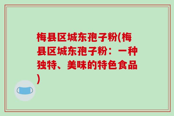 梅县区城东孢子粉(梅县区城东孢子粉:一种独特、美味的特色食品) 梅县区城东孢子粉(梅县区城东孢子粉:一种独特、美味的特色食品)