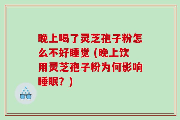 晚上喝了灵芝孢子粉怎么不好睡觉 (晚上饮用灵芝孢子粉为何影响睡眠？)