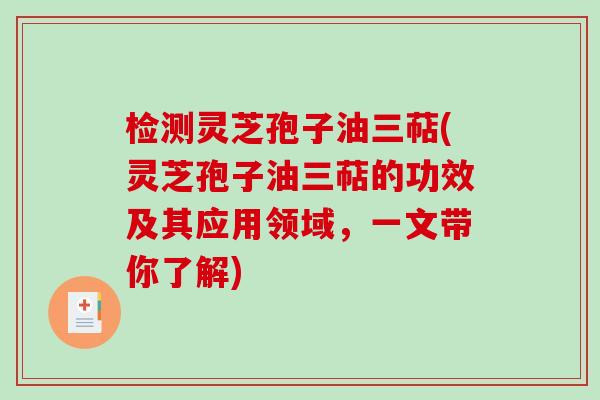 检测灵芝孢子油三萜(灵芝孢子油三萜的功效及其应用领域，一文带你了解)