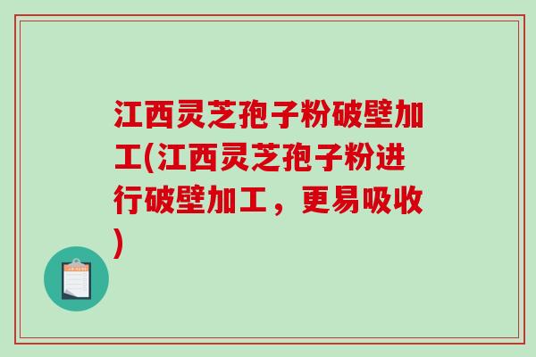 江西灵芝孢子粉破壁加工(江西灵芝孢子粉进行破壁加工，更易吸收)