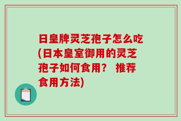 日皇牌灵芝孢子怎么吃(日本皇室御用的灵芝孢子如何食用？ 推荐食用方法)