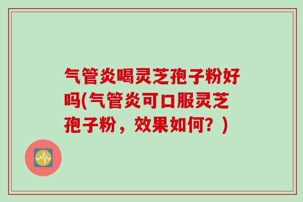 气管炎喝灵芝孢子粉好吗(气管炎可口服灵芝孢子粉，效果如何？)