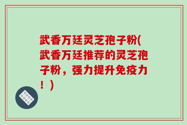 武香万廷灵芝孢子粉(武香万廷推荐的灵芝孢子粉，强力提升免疫力！)