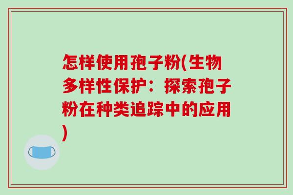 怎样使用孢子粉(生物多样性保护：探索孢子粉在种类追踪中的应用)