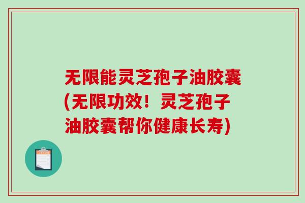 无限能灵芝孢子油胶囊(无限功效！灵芝孢子油胶囊帮你健康长寿)