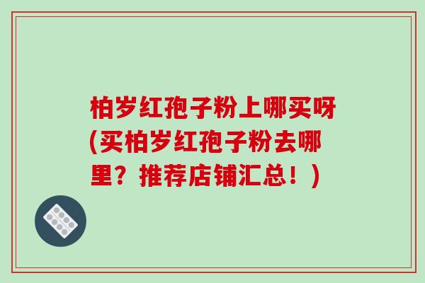 柏岁红孢子粉上哪买呀(买柏岁红孢子粉去哪里？推荐店铺汇总！)