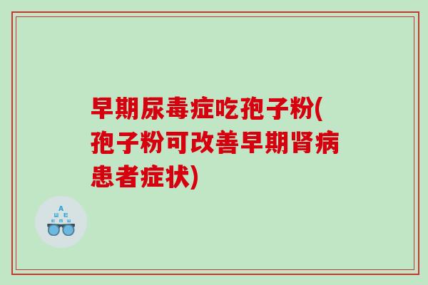 早期尿毒症吃孢子粉(孢子粉可改善早期肾病患者症状)