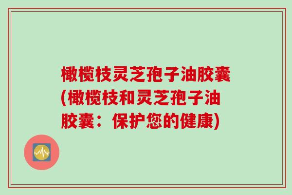 橄榄枝灵芝孢子油胶囊(橄榄枝和灵芝孢子油胶囊：保护您的健康)