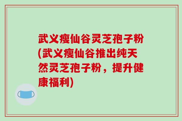 武义瘦仙谷灵芝孢子粉(武义瘦仙谷推出纯天然灵芝孢子粉，提升健康福利)