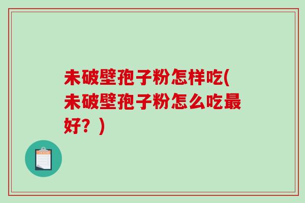 未破壁孢子粉怎样吃(未破壁孢子粉怎么吃好?) 未破壁孢子粉怎样吃(未破壁孢子粉怎么吃好?)