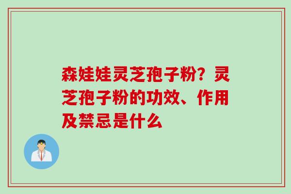 森娃娃灵芝孢子粉？灵芝孢子粉的功效、作用及禁忌是什么