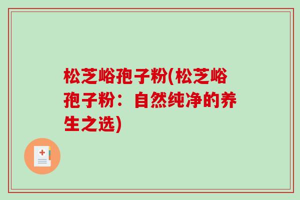 松芝峪孢子粉(松芝峪孢子粉：自然纯净的养生之选)