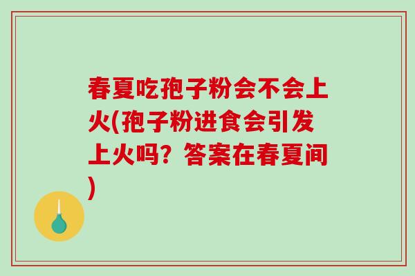 春夏吃孢子粉会不会上火(孢子粉进食会引发上火吗？答案在春夏间)