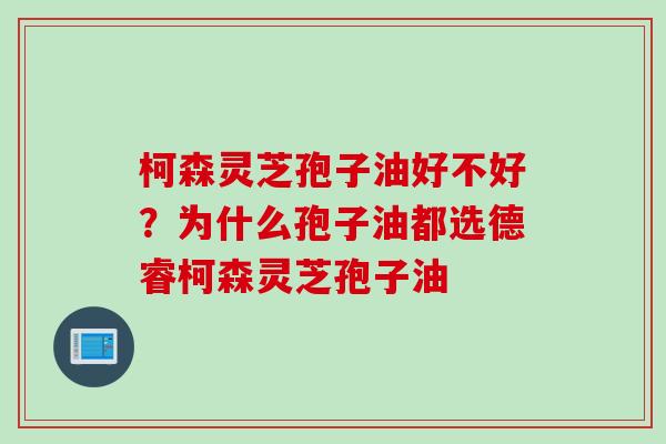 柯森灵芝孢子油好不好？为什么孢子油都选德睿柯森灵芝孢子油