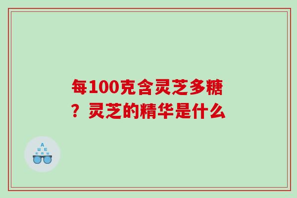 每100克含灵芝多糖？灵芝的精华是什么