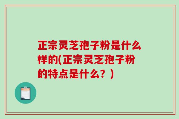 正宗灵芝孢子粉是什么样的(正宗灵芝孢子粉的特点是什么？)