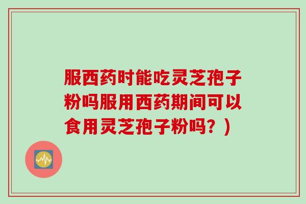 服西药时能吃灵芝孢子粉吗服用西药期间可以食用灵芝孢子粉吗？)