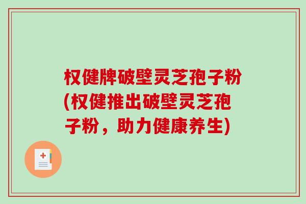 权健牌破壁灵芝孢子粉(权健推出破壁灵芝孢子粉，助力健康养生)