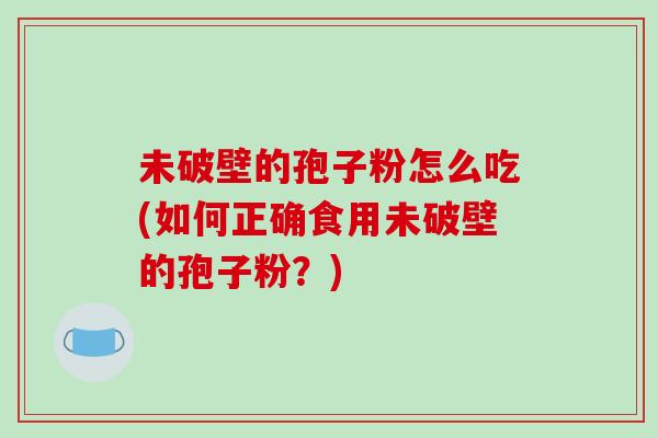 未破壁的孢子粉怎么吃(如何正确食用未破壁的孢子粉？)