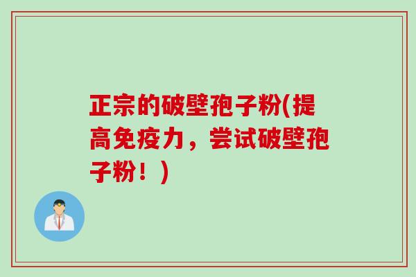 正宗的破壁孢子粉(提高免疫力,尝试破壁孢子粉!) 正宗的破壁孢子粉(提高免疫力,尝试破壁孢子粉!)
