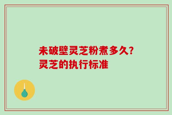 未破壁灵芝粉煮多久？灵芝的执行标准