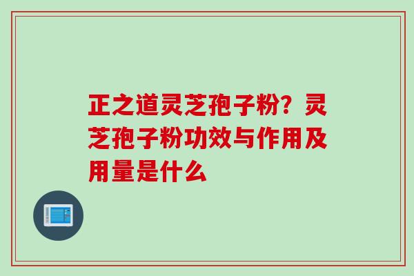 正之道灵芝孢子粉?灵芝孢子粉功效与作用及用量是什么 正之道灵芝孢子粉?灵芝孢子粉功效与作用及用量是什么