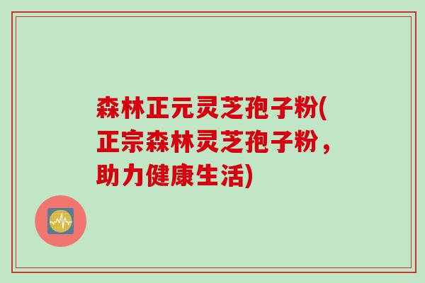 森林正元灵芝孢子粉(正宗森林灵芝孢子粉，助力健康生活)