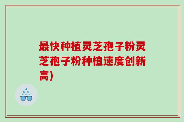 最快种植灵芝孢子粉灵芝孢子粉种植速度创新高)