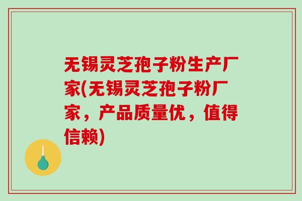 无锡灵芝孢子粉生产厂家(无锡灵芝孢子粉厂家，产品质量优，值得信赖)