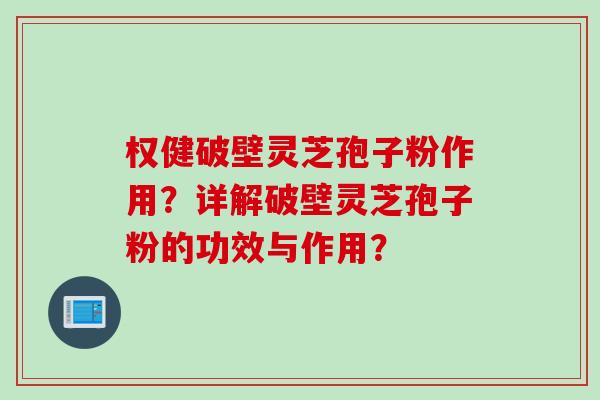 权健破壁灵芝孢子粉作用?详解破壁灵芝孢子粉的功效与作用? 权健破壁灵芝孢子粉作用?详解破壁灵芝孢子粉的功效与作用?