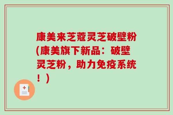 康美来芝蔻灵芝破壁粉(康美旗下新品：破壁灵芝粉，助力免疫系统！)