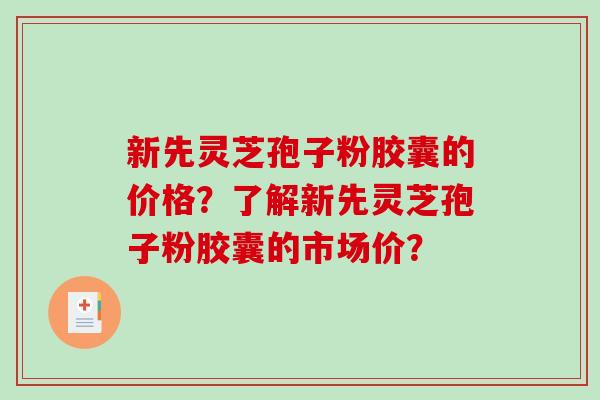 新先灵芝孢子粉胶囊的价格？了解新先灵芝孢子粉胶囊的市场价？
