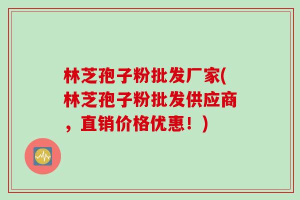 林芝孢子粉批发厂家(林芝孢子粉批发供应商，直销价格优惠！)