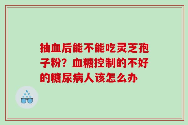 抽血后能不能吃灵芝孢子粉？血糖控制的不好的糖尿病人该怎么办