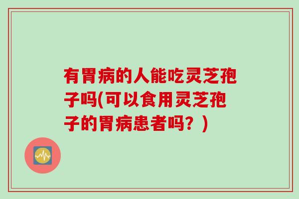 有胃病的人能吃灵芝孢子吗(可以食用灵芝孢子的胃病患者吗？)