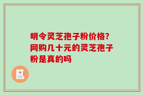 明令灵芝孢子粉价格？网购几十元的灵芝孢子粉是真的吗
