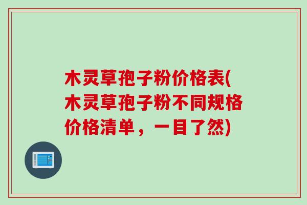 木灵草孢子粉价格表(木灵草孢子粉不同规格价格清单，一目了然)