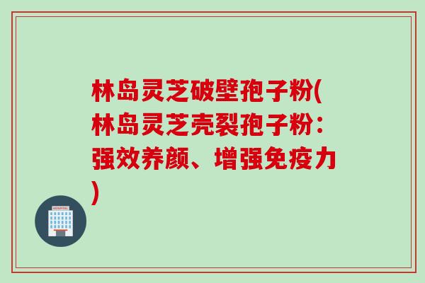 林岛灵芝破壁孢子粉(林岛灵芝壳裂孢子粉：强效养颜、增强免疫力)
