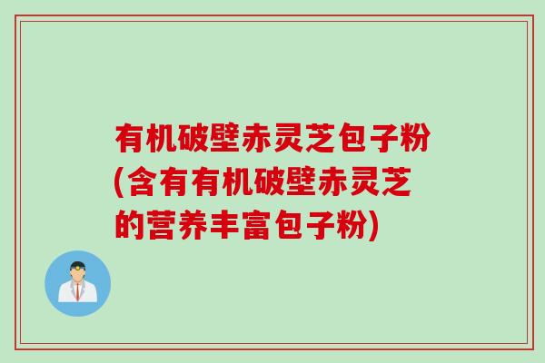 有机破壁赤灵芝包子粉(含有有机破壁赤灵芝的营养丰富包子粉)