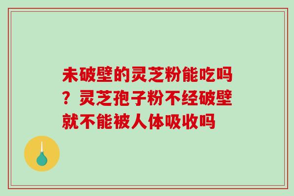 未破壁的灵芝粉能吃吗？灵芝孢子粉不经破壁就不能被人体吸收吗