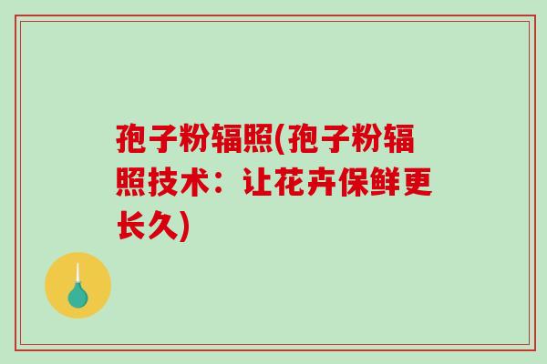 孢子粉辐照(孢子粉辐照技术：让花卉保鲜更长久)