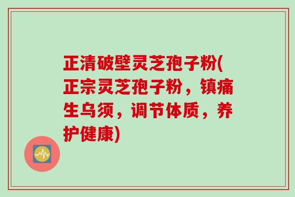 正清破壁灵芝孢子粉(正宗灵芝孢子粉，镇痛生乌须，调节体质，养护健康)