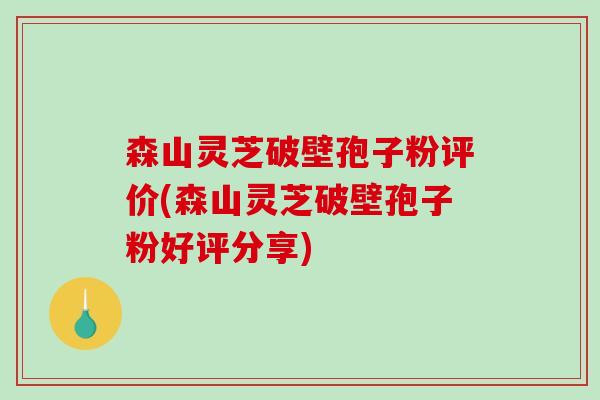 森山灵芝破壁孢子粉评价(森山灵芝破壁孢子粉好评分享)