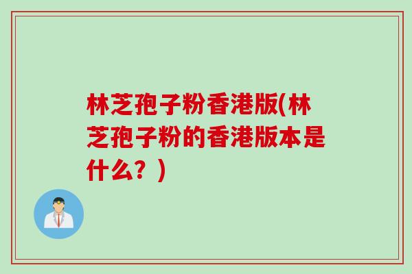 林芝孢子粉香港版(林芝孢子粉的香港版本是什么?) 林芝孢子粉香港版(林芝孢子粉的香港版本是什么?)