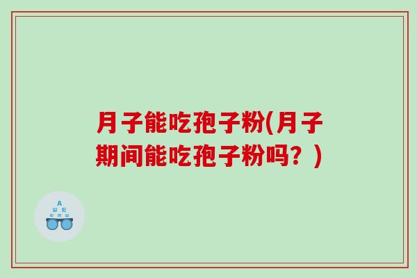 月子能吃孢子粉(月子期间能吃孢子粉吗？)