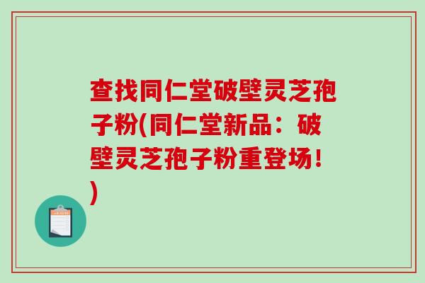 查找同仁堂破壁灵芝孢子粉(同仁堂新品：破壁灵芝孢子粉重登场！)